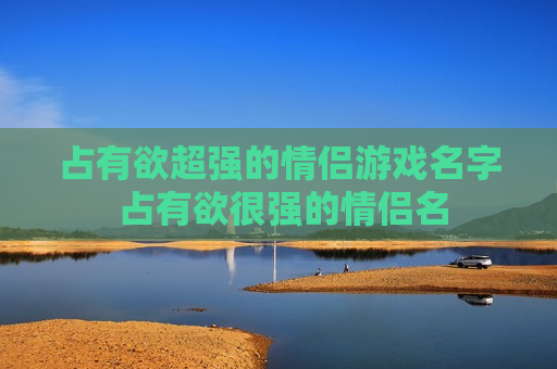 占有欲超强的情侣游戏名字 占有欲很强的情侣名