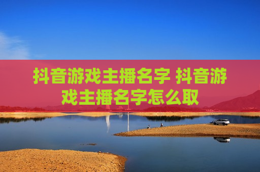 抖音游戏主播名字 抖音游戏主播名字怎么取