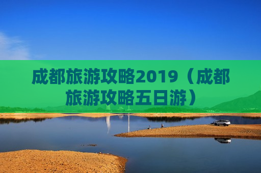 成都旅游攻略2019（成都旅游攻略五日游）