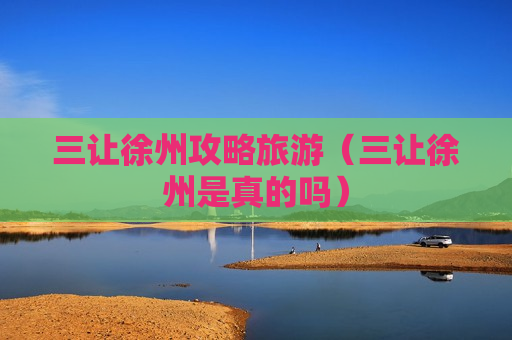 三让徐州攻略旅游（三让徐州是真的吗）