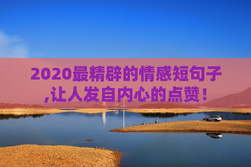 2020最精辟的情感短句子,让人发自内心的点赞！