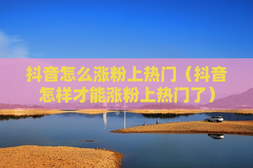 抖音怎么涨粉上热门（抖音怎样才能涨粉上热门了）