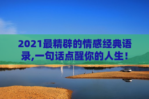 2021最精辟的情感经典语录,一句话点醒你的人生！