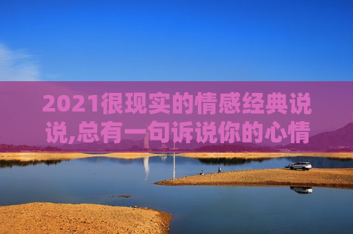 2021很现实的情感经典说说,总有一句诉说你的心情！