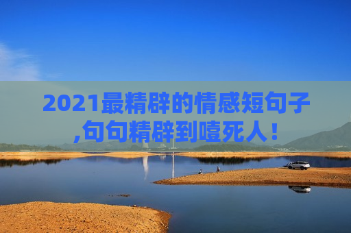 2021最精辟的情感短句子,句句精辟到噎死人！