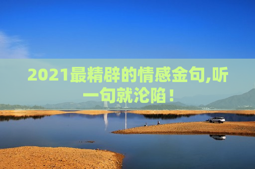 2021最精辟的情感金句,听一句就沦陷！