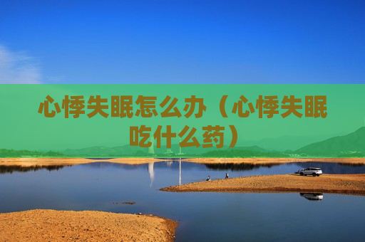 心悸失眠怎么办（心悸失眠吃什么药）