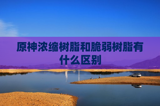 原神浓缩树脂和脆弱树脂有什么区别