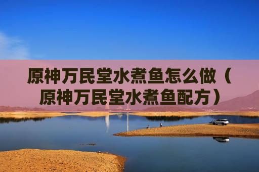 原神万民堂水煮鱼怎么做（原神万民堂水煮鱼配方）