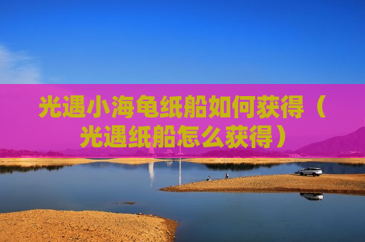 光遇小海龟纸船如何获得（光遇纸船怎么获得）