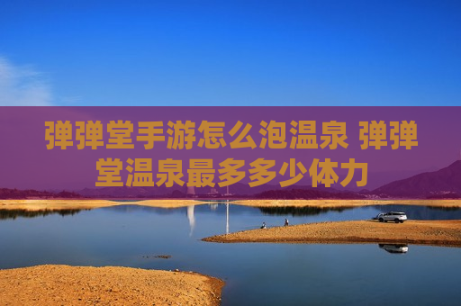 弹弹堂手游怎么泡温泉 弹弹堂温泉最多多少体力