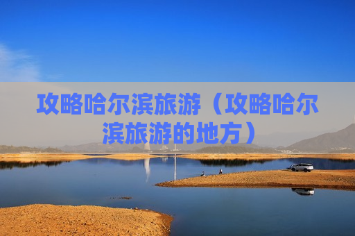 攻略哈尔滨旅游（攻略哈尔滨旅游的地方）