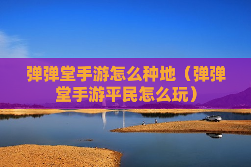 弹弹堂手游怎么种地（弹弹堂手游平民怎么玩）