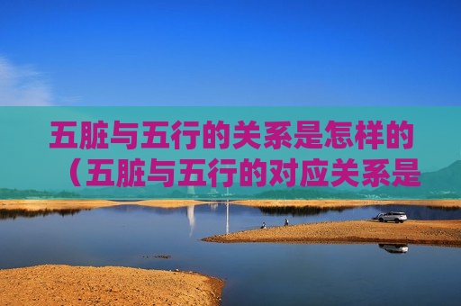 五脏与五行的关系是怎样的（五脏与五行的对应关系是什么）