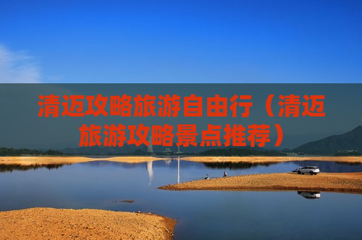 清迈攻略旅游自由行（清迈旅游攻略景点推荐）