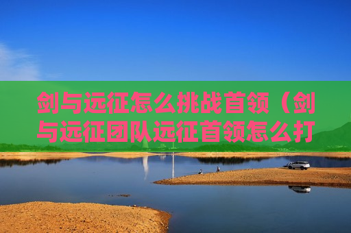 剑与远征怎么挑战首领（剑与远征团队远征首领怎么打）