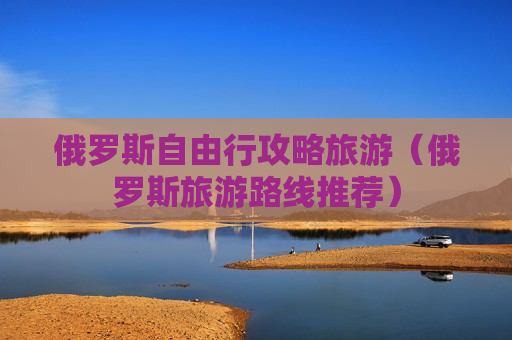 俄罗斯自由行攻略旅游（俄罗斯旅游路线推荐）