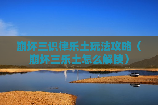 崩坏三识律乐土玩法攻略（崩坏三乐土怎么解锁）