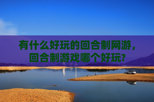 有什么好玩的回合制网游，回合制游戏哪个好玩?