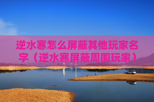 逆水寒怎么屏蔽其他玩家名字（逆水寒屏蔽周围玩家）