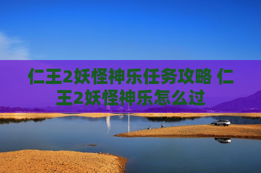 仁王2妖怪神乐任务攻略 仁王2妖怪神乐怎么过