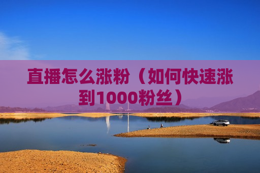 直播怎么涨粉（如何快速涨到1000粉丝）