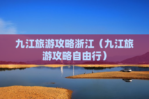 九江旅游攻略浙江（九江旅游攻略自由行）