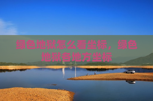 绿色地狱怎么看坐标，绿色地狱各地方坐标