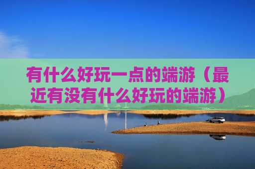 有什么好玩一点的端游（最近有没有什么好玩的端游）