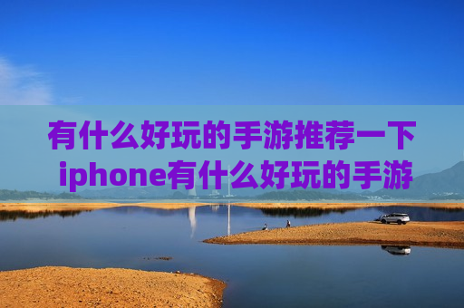 有什么好玩的手游推荐一下 iphone有什么好玩的手游推荐一下