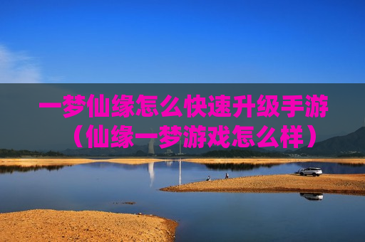 一梦仙缘怎么快速升级手游（仙缘一梦游戏怎么样）