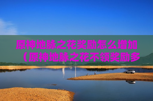 原神地脉之花奖励怎么增加（原神地脉之花不领奖励多久刷新）