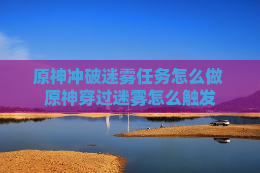 原神冲破迷雾任务怎么做 原神穿过迷雾怎么触发