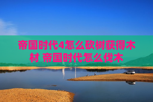 帝国时代4怎么砍树获得木材 帝国时代怎么伐木