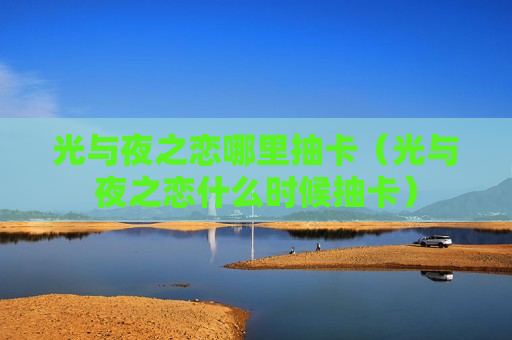 光与夜之恋哪里抽卡（光与夜之恋什么时候抽卡）