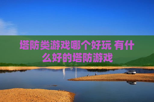 塔防类游戏哪个好玩 有什么好的塔防游戏