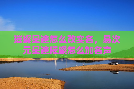 璀璨星途怎么改实名，易次元星途璀璨怎么加名声