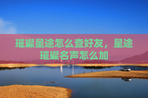 璀璨星途怎么查好友，星途璀璨名声怎么加