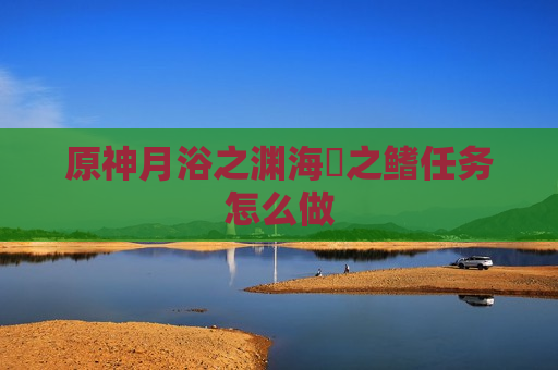 原神月浴之渊海祇之鳍任务怎么做