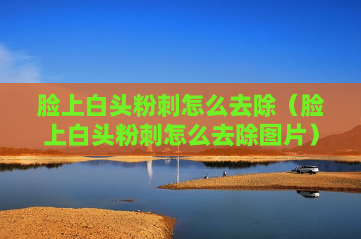 脸上白头粉刺怎么去除（脸上白头粉刺怎么去除图片）