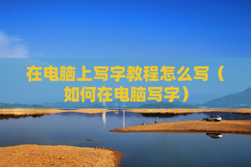 在电脑上写字教程怎么写（如何在电脑写字）