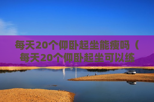 每天20个仰卧起坐能瘦吗（每天20个仰卧起坐可以练出腹肌吗）