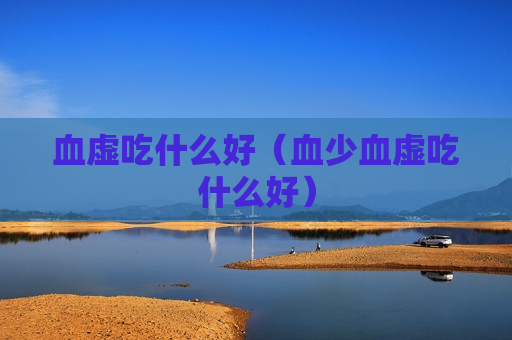 血虚吃什么好（血少血虚吃什么好）