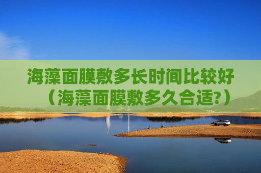 海藻面膜敷多长时间比较好（海藻面膜敷多久合适?）