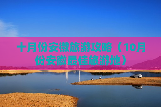 十月份安徽旅游攻略（10月份安徽最佳旅游地）