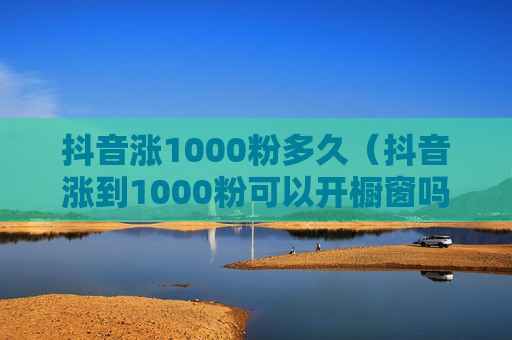 抖音涨1000粉多久（抖音涨到1000粉可以开橱窗吗）