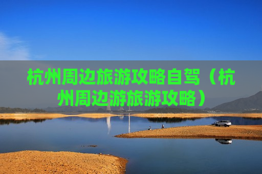 杭州周边旅游攻略自驾（杭州周边游旅游攻略）