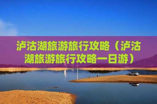 泸沽湖旅游旅行攻略（泸沽湖旅游旅行攻略一日游）