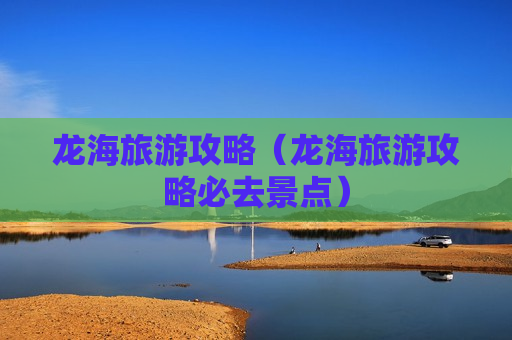 龙海旅游攻略（龙海旅游攻略必去景点）