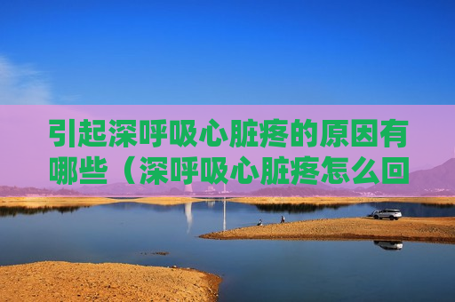 引起深呼吸心脏疼的原因有哪些（深呼吸心脏疼怎么回事）